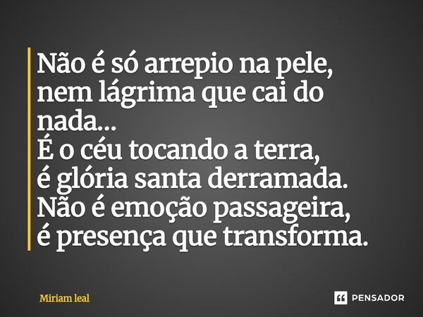 ⁠Não é só arrepio na pele, nem lágrima que cai do nada… É o céu tocando a terra, é glória santa derramada. Não é emoção passageira, é presença que transforma.... Frase de Miriam Leal.