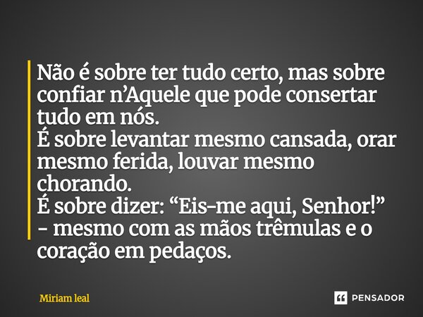 Não é sobre ter tudo certo, mas sobre confiar n’Aquele que pode consertar tudo em nós. É sobre levantar mesmo cansada, orar mesmo ferida, louvar mesmo chorando... Frase de Miriam Leal.