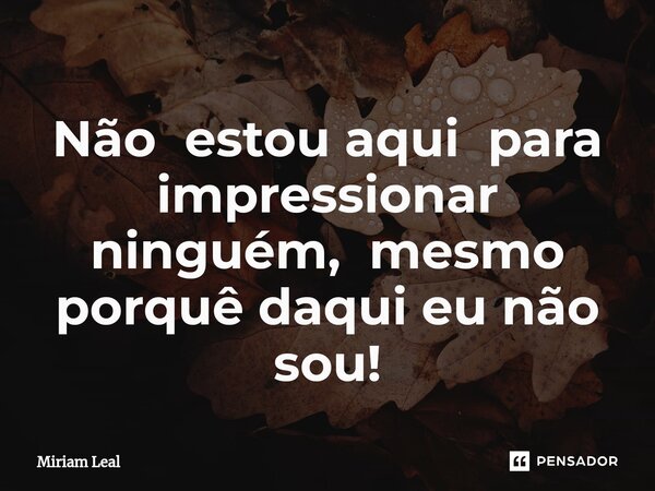 ⁠Não estou aqui para impressionar ninguém, mesmo porquê daqui eu não sou!... Frase de Miriam Leal.
