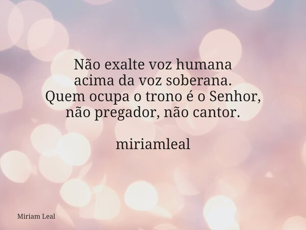 Não exalte voz humana acima da voz soberana. Quem ocupa o trono é o Senhor, não pregador, não cantor. miriamleal... Frase de Miriam Leal.