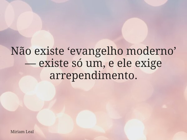 Não existe ‘evangelho moderno’ — existe só um, e ele exige arrependimento.... Frase de Miriam Leal.