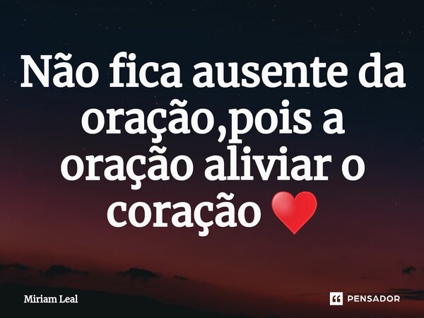 ⁠Não fica ausente da oração,pois a oração aliviar o coração ♥... Frase de Miriam Leal.