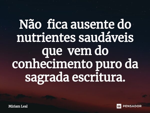 ⁠Não fica ausente do nutrientes saudáveis que vem do conhecimento puro da sagrada escritura.... Frase de Miriam Leal.