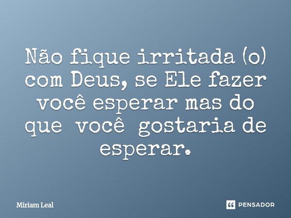 ⁠Não fique irritada (o) com Deus, se Ele fazer você esperar mas do que você gostaria de esperar.... Frase de Miriam Leal.