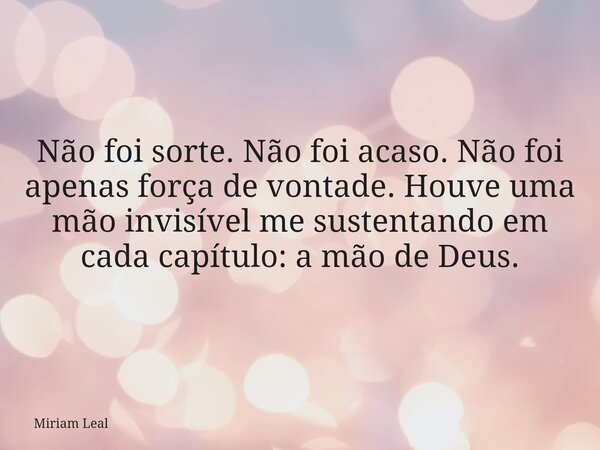 Não foi sorte. Não foi acaso. Não foi apenas força de vontade. Houve uma mão invisível me sustentando em cada capítulo: a mão de Deus.... Frase de Miriam Leal.