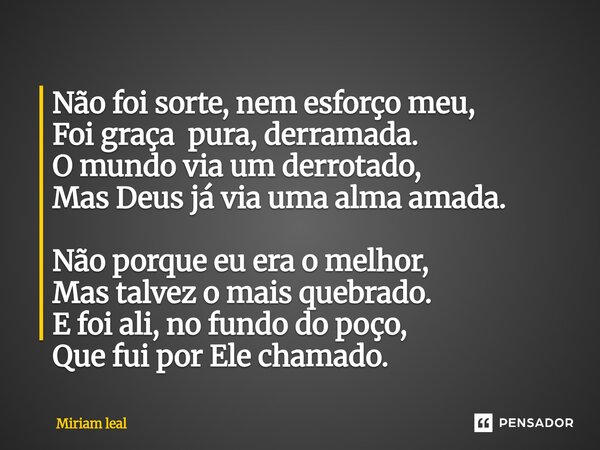 ⁠Não foi sorte, nem esforço meu, Foi graça pura, derramada. O mundo via um derrotado, Mas Deus já via uma alma amada. Não porque eu era o melhor, Mas talvez o m... Frase de Miriam Leal.
