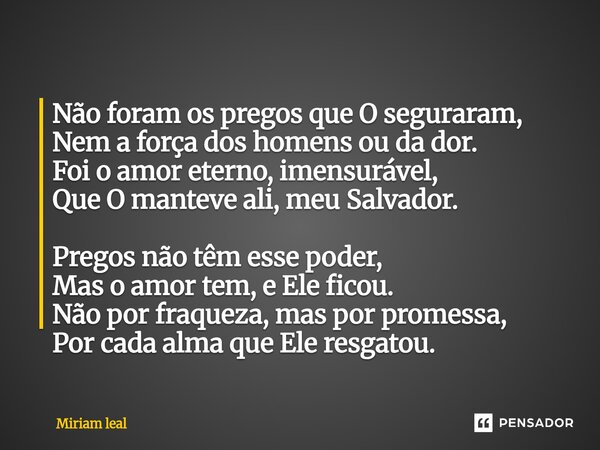 ⁠Não foram os pregos que O seguraram, Nem a força dos homens ou da dor. Foi o amor eterno, imensurável, Que O manteve ali, meu Salvador. Pregos não têm esse pod... Frase de Miriam Leal.