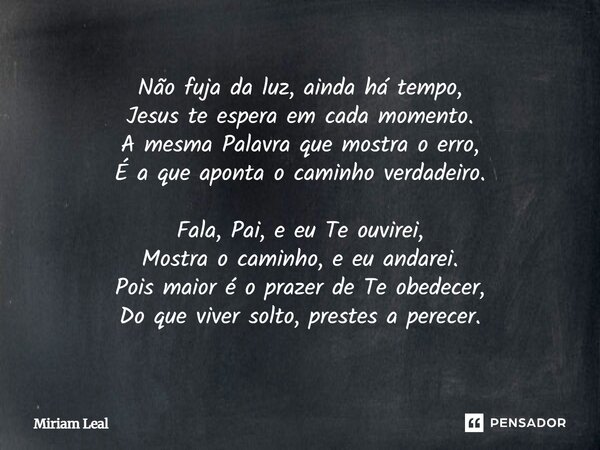 Não fuja da luz, ainda há tempo, Jesus te espera em cada momento. A mesma Palavra que mostra o erro, É a que aponta o caminho verdadeiro. Fala, Pai, e eu Te ouv... Frase de Miriam Leal.