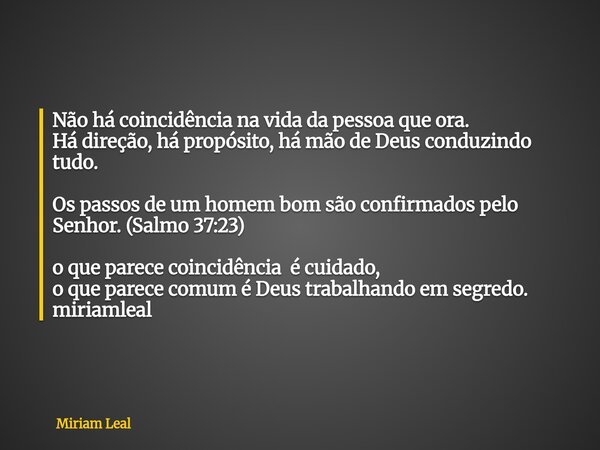 Não há coincidência na vida da pessoa que ora. Há direção, há propósito, há mão de Deus conduzindo tudo. Os passos de um homem bom são confirmados pelo Senhor. ... Frase de Miriam Leal.