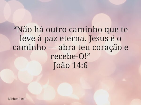 “Não há outro caminho que te leve à paz eterna. Jesus é o caminho — abra teu coração e recebe-O!” João 14:6... Frase de Miriam Leal.