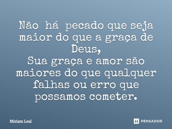 ⁠Não há pecado que seja maior do que a graça de Deus, Sua graça e amor são maiores do que qualquer falhas ou erro que possamos cometer.... Frase de Miriam Leal.