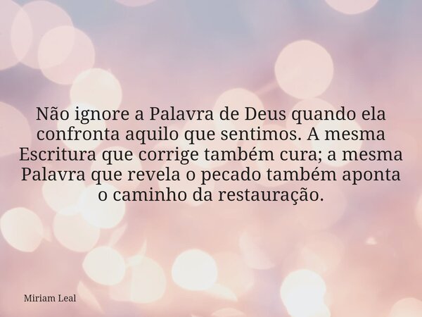 Não ignore a Palavra de Deus quando ela confronta aquilo que sentimos. A mesma Escritura que corrige também cura; a mesma Palavra que revela o pecado também apo... Frase de Miriam Leal.