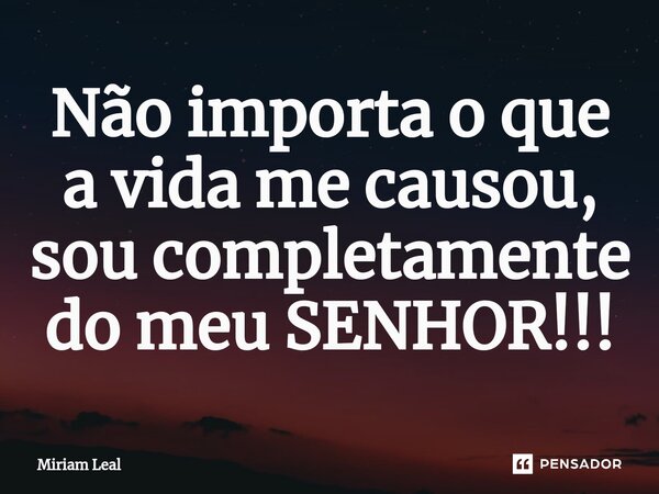 ⁠Não importa o que a vida me causou, sou completamente do meu SENHOR!!!... Frase de Miriam Leal.