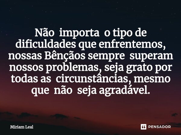 ⁠Não importa o tipo de dificuldades que enfrentemos, nossas Bênçãos sempre superam nossos problemas, seja grato por todas as circunstâncias, mesmo que não seja ... Frase de Miriam Leal.