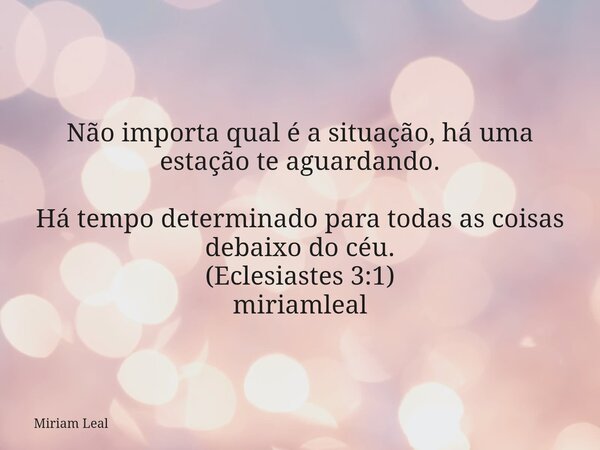 Não importa qual é a situação, há uma estação te aguardando. Há tempo determinado para todas as coisas debaixo do céu. (Eclesiastes 3:1) miriamleal... Frase de Miriam Leal.