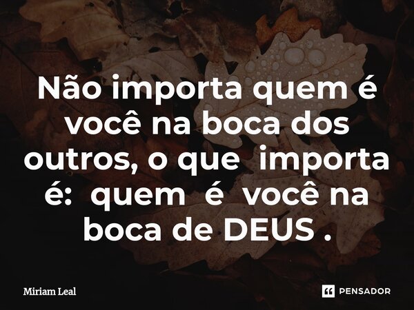 ⁠Não importa quem é você na boca dos outros, o que importa é: quem é você na boca de DEUS .... Frase de Miriam Leal.