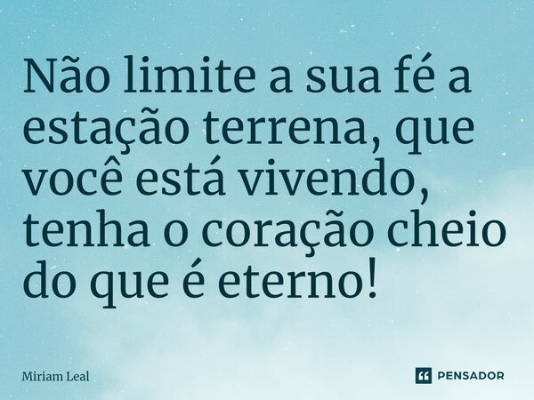 ⁠Não limite a sua fé a estação terrena, que você está vivendo, tenha o coração cheio do que é eterno!... Frase de Miriam Leal.