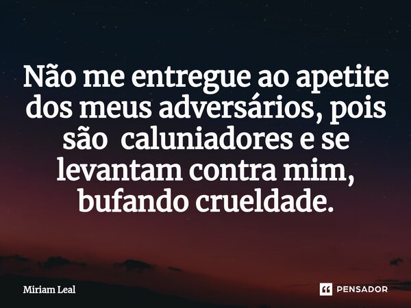 ⁠Não me entregue ao apetite dos meus adversários, pois são caluniadores e se levantam contra mim, bufando crueldade.... Frase de Miriam Leal.