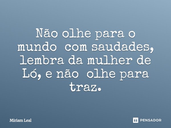 ⁠Não olhe para o mundo com saudades, lembra da mulher de Ló, e não olhe para traz.... Frase de Miriam Leal.