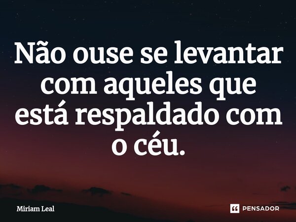 ⁠Não ouse se levantar com aqueles que está respaldado com o céu.... Frase de Miriam Leal.