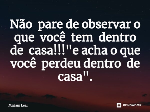 ⁠Não pare de observar o que você tem dentro de casa!!! "e acha o que você perdeu dentro de casa".... Frase de Miriam Leal.