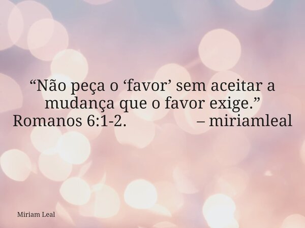 “Não peça o ‘favor’ sem aceitar a mudança que o favor exige.” Romanos 6:1-2. – miriamleal... Frase de Miriam Leal.