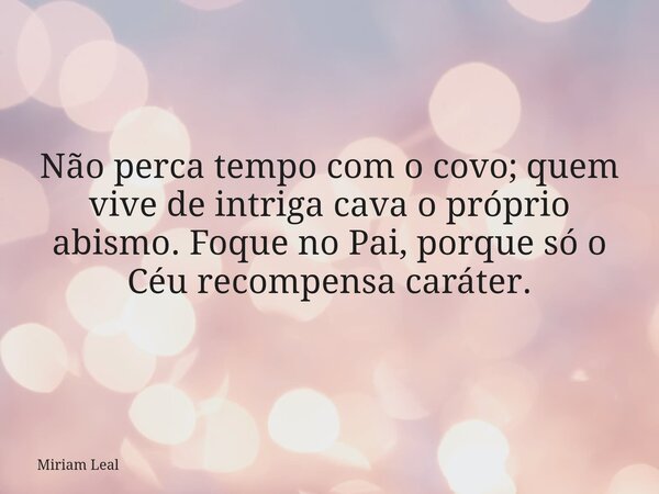 Não perca tempo com o covo; quem vive de intriga cava o próprio abismo. Foque no Pai, porque só o Céu recompensa caráter.... Frase de Miriam Leal.