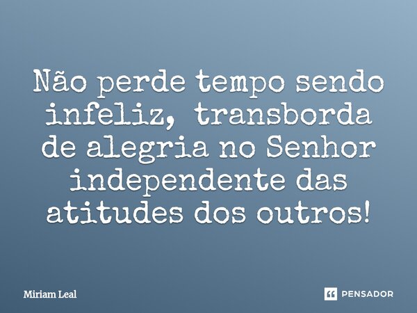 ⁠Não perde tempo sendo infeliz, transborda de alegria no Senhor independente das atitudes dos outros!... Frase de Miriam Leal.