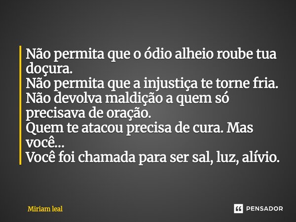 Não permita que o ódio alheio roube tua doçura. Não permita que a injustiça te torne fria. Não devolva maldição a quem só precisava de oração. Quem te atacou p... Frase de Miriam Leal.
