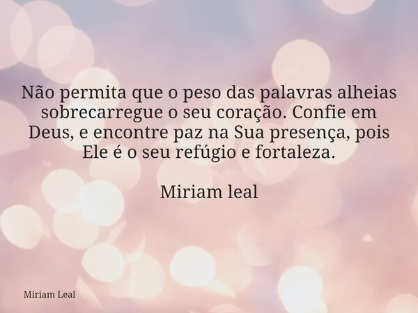 Não permita que o peso das palavras alheias sobrecarregue o seu coração. Confie em Deus, e encontre paz na Sua presença, pois Ele é o seu refúgio e fortaleza. M... Frase de Miriam Leal.
