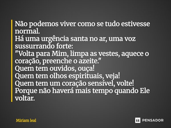 Não podemos viver como se tudo estivesse normal. Há uma urgência santa no ar, uma voz sussurrando forte: "Volta para Mim, limpa as vestes, aquece o coraçã... Frase de Miriam Leal.
