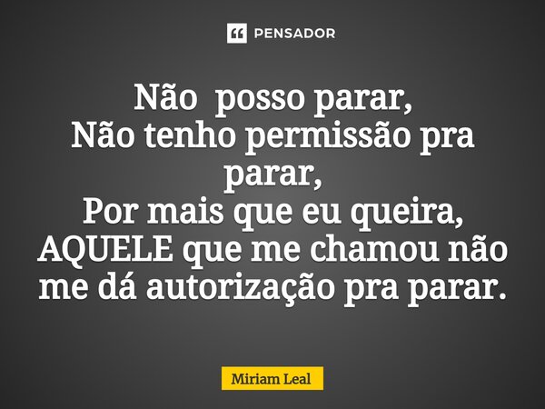 ⁠Não posso parar, Não tenho permissão pra parar, Por mais que eu queira, AQUELE que me chamou não me dá autorização pra parar.... Frase de Miriam Leal.