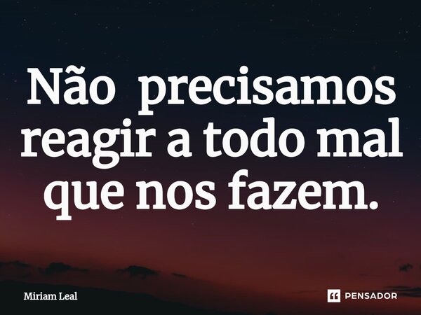 ⁠Não precisamos reagir a todo mal que nos fazem.... Frase de Miriam Leal.