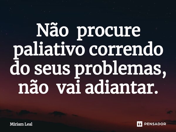 ⁠Não procure paliativo correndo do seus problemas, não vai adiantar.... Frase de Miriam Leal.