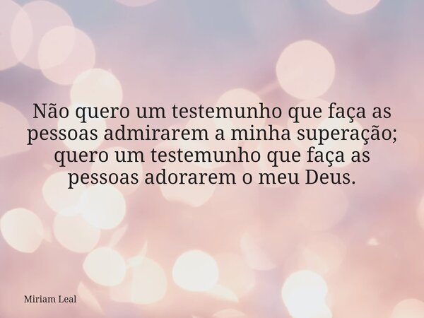 Não quero um testemunho que faça as pessoas admirarem a minha superação; quero um testemunho que faça as pessoas adorarem o meu Deus.... Frase de Miriam Leal.