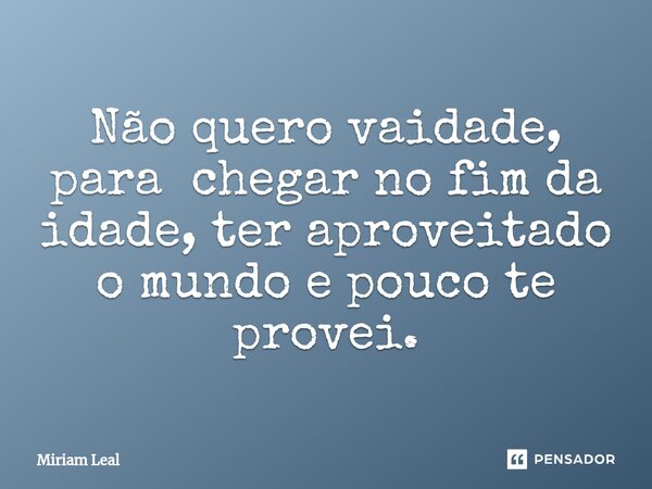 ⁠Não quero vaidade, para chegar no fim da idade, ter aproveitado o mundo e pouco te provei.... Frase de Miriam Leal.