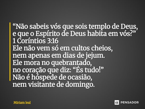 “Não sabeis vós que sois templo de Deus, e que o Espírito de Deus habita em vós?” 1 Coríntios 3:16 Ele não vem só em cultos cheios, nem apenas em dias de jejum... Frase de Miriam Leal.