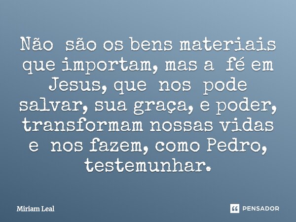 ⁠Não são os bens materiais que importam, mas a fé em Jesus, que nos pode salvar, sua graça, e poder, transformam nossas vidas e nos fazem, como Pedro, testemunh... Frase de Miriam Leal.
