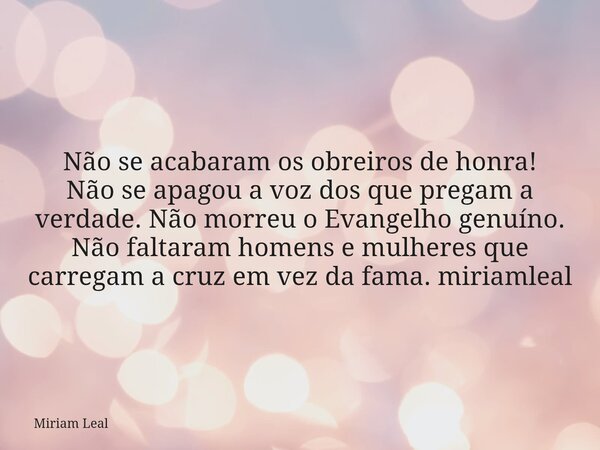 Não se acabaram os obreiros de honra! Não se apagou a voz dos que pregam a verdade. Não morreu o Evangelho genuíno. Não faltaram homens e mulheres que carregam ... Frase de Miriam Leal.