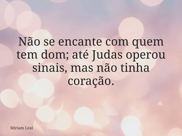 Não se encante com quem tem dom; até Judas operou sinais, mas não tinha coração.... Frase de Miriam Leal.
