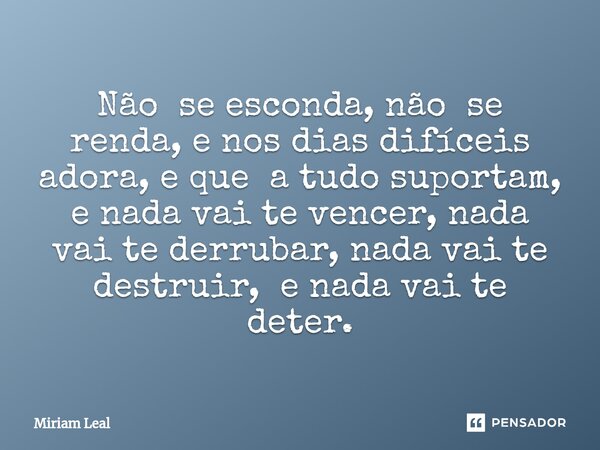 ⁠Não se esconda, não se renda, e nos dias difíceis adora, e que a tudo suportam, e nada vai te vencer, nada vai te derrubar, nada vai te destruir, e nada vai te... Frase de Miriam Leal.