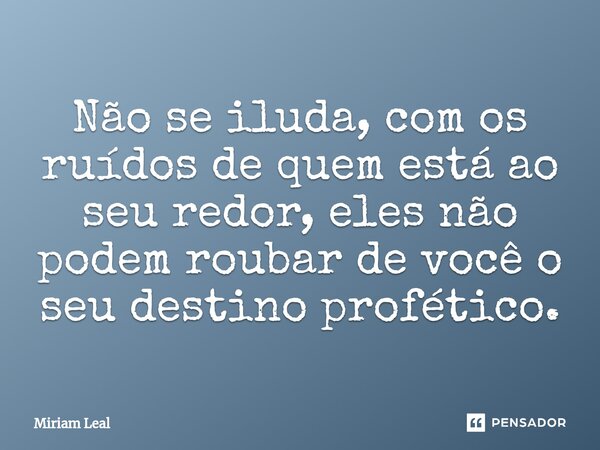 ⁠Não se iluda, com os ruídos de quem está ao seu redor, eles não podem roubar de você o seu destino profético.... Frase de Miriam Leal.