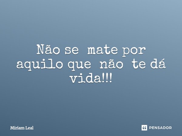 ⁠Não se mate por aquilo que não te dá vida!!!... Frase de Miriam Leal.