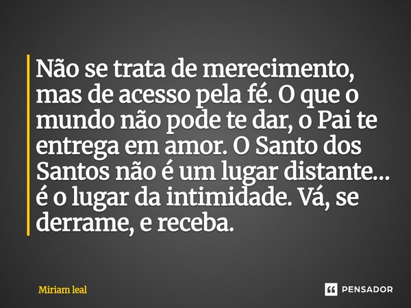 Não se trata de merecimento, mas de acesso pela fé. O que o mundo não pode te dar, o Pai te entrega em amor. O Santo dos Santos não é um lugar distante… é o lu... Frase de Miriam Leal.