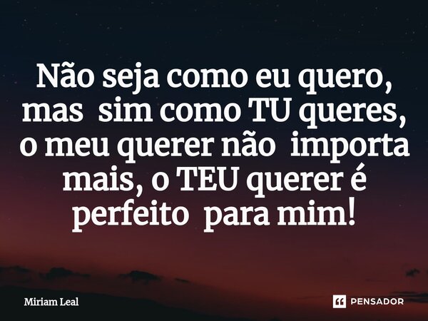 ⁠Não seja como eu quero, mas sim como TU queres, o meu querer não importa mais, o TEU querer é perfeito para mim!... Frase de Miriam Leal.