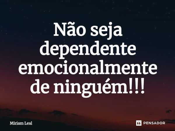 ⁠Não seja dependente emocionalmente de ninguém!!!... Frase de Miriam Leal.