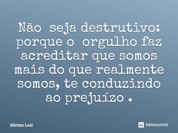 ⁠Não seja destrutivo: porque o orgulho faz acreditar que somos mais do que realmente somos, te conduzindo ao prejuízo .... Frase de Miriam Leal.