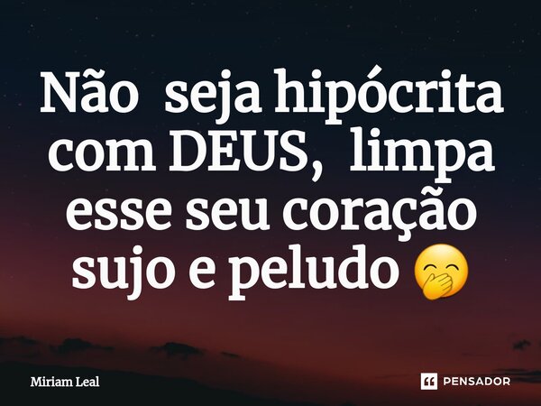 ⁠Não seja hipócrita com DEUS, limpa esse seu coração sujo e peludo 🤭... Frase de Miriam Leal.