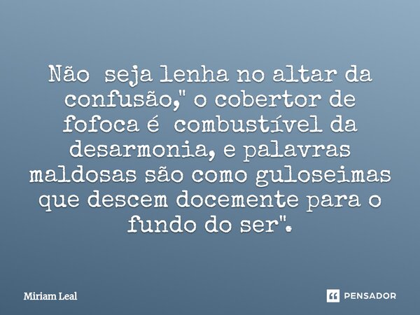 ⁠Não seja lenha no altar da confusão, " o cobertor de fofoca é combustível da desarmonia, e palavras maldosas são como guloseimas que descem docemente para... Frase de Miriam Leal.