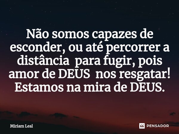 ⁠Não somos capazes de esconder, ou até percorrer a distância para fugir, pois amor de DEUS nos resgatar! Estamos na mira de DEUS.... Frase de Miriam Leal.